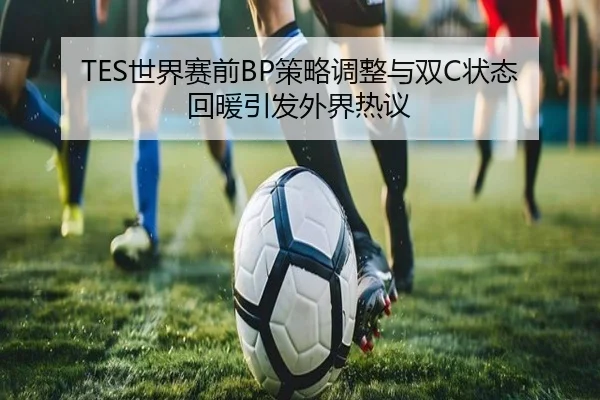 TES世界赛前BP策略调整与双C状态回暖引发外界热议 | JXTY
